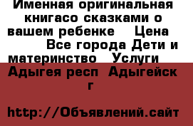 Именная оригинальная книгасо сказками о вашем ребенке  › Цена ­ 1 500 - Все города Дети и материнство » Услуги   . Адыгея респ.,Адыгейск г.
